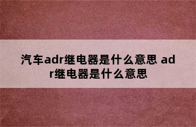 汽车adr继电器是什么意思 adr继电器是什么意思